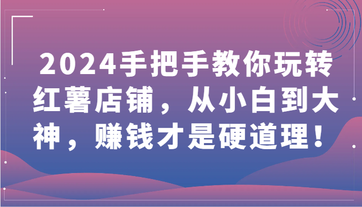 2024手把手教你玩转红薯店铺，从小白到大神，赚钱才是硬道理！-资源网创