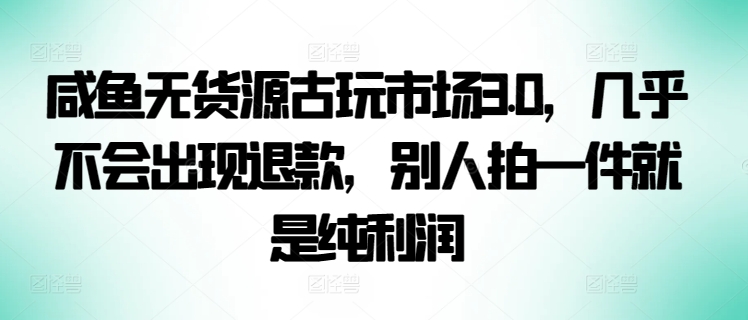 咸鱼无货源古玩市场3.0，几乎不会出现退款，别人拍一件就是纯利润-资源网创