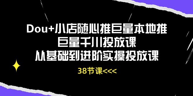 （10852期）Dou+小店随心推巨量本地推巨量千川投放课从基础到进阶实操投放课（38节）-资源网创