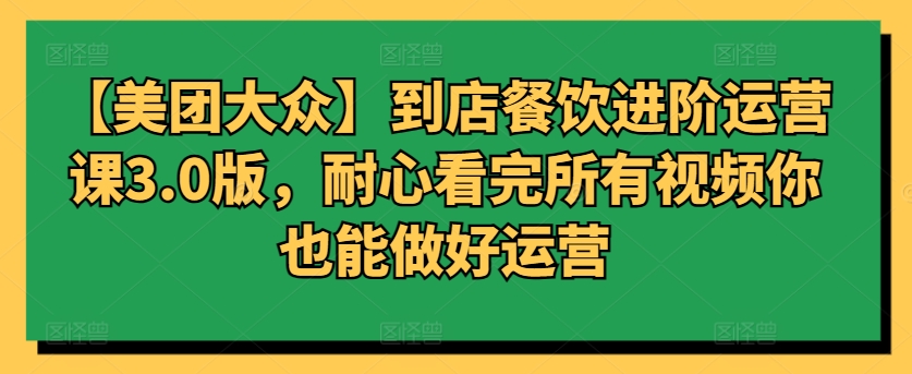 【美团大众】到店餐饮进阶运营课3.0版，耐心看完所有视频你也能做好运营-资源网创