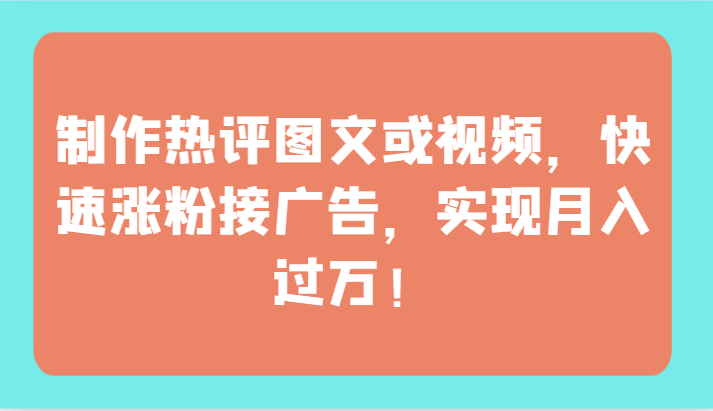 制作热评图文或视频，快速涨粉接广告，实现月入过万！-资源网创