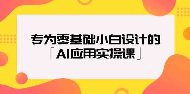专为零基础小白设计的「AI应用实操课」-资源网创