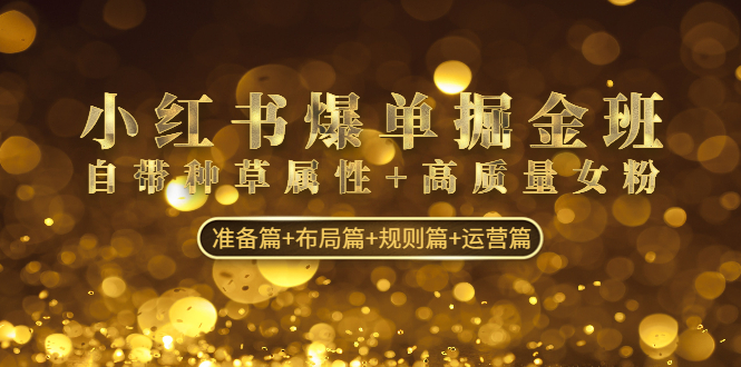 小红书爆单掘金班：自带种草属性+高质量女粉 准备篇+布局篇+规则篇+运营篇-资源网创