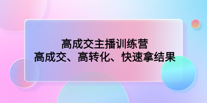 高成交主播训练营：高成交、高转化、快速拿结果-资源网创