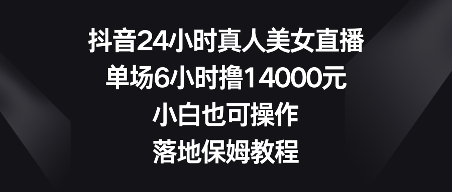抖音24小时真人美女直播，单场6小时撸14000元，小白也可操作，落地保姆教程-资源网创