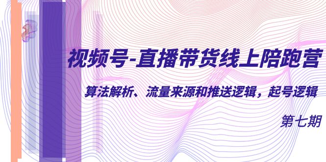 视频号-直播带货线上陪跑营第7期：算法解析、流量来源和推送逻辑，起号逻辑-资源网创