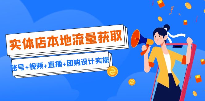实体店本地流量获取（账号+视频+直播+团购设计实操）引流获客+同城流量曝光-资源网创
