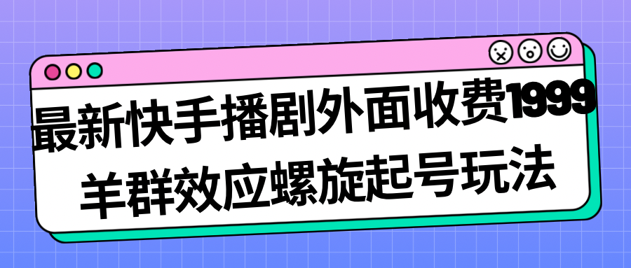 最新快手播剧外面收费1999羊群效应螺旋起号玩法配合流量日入几百完全没问题-资源网创