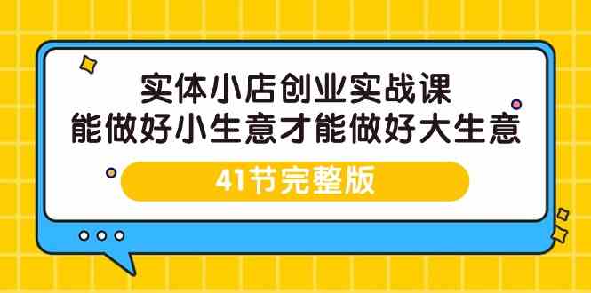 实体小店创业实战课，能做好小生意才能做好大生意-41节完整版-资源网创
