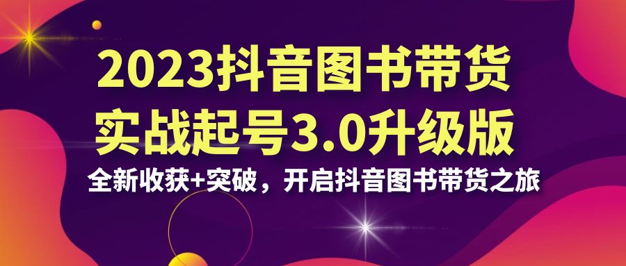 2023抖音 图书带货实战起号3.0升级版：全新收获+突破，开启抖音图书带货…-资源网创