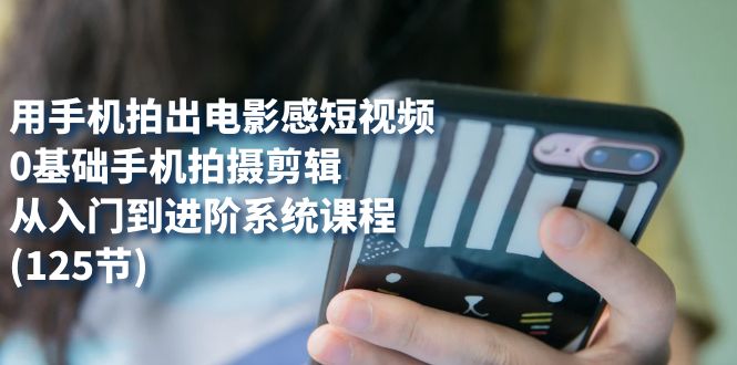 用手机拍出电影感短视频，0基础手机拍摄剪辑，从入门到进阶系统课程(125节)-资源网创