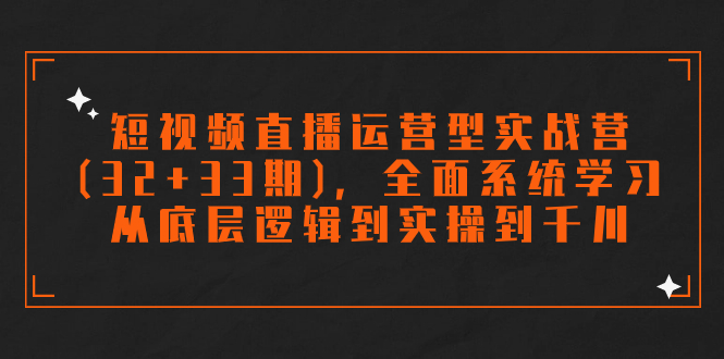 短视频直播运营型实战营(32+33期)，全面系统学习，从底层逻辑到实操到千川-资源网创