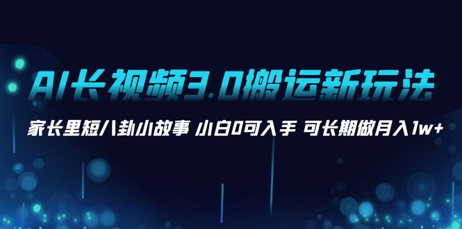 AI长视频3.0搬运新玩法 家长里短八卦小故事 小白0可入手 可长期做月入1w+-资源网创