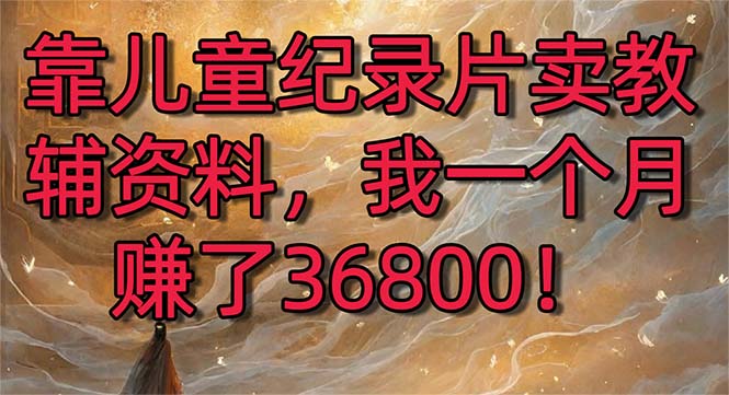 靠儿童纪录片卖教辅资料，一个月赚了36800！暴力变现2.0版本，喂饭级教学-资源网创