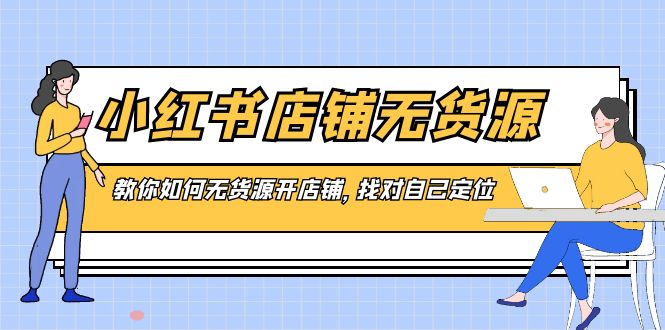 小红书店铺-无货源，教你如何无货源开店铺，找对自己定位-资源网创