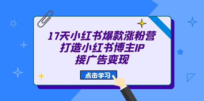 17天 小红书爆款 涨粉营（广告变现方向）打造小红书博主IP、接广告变现-资源网创