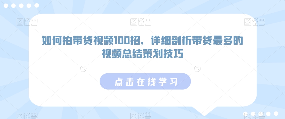 如何拍带货视频100招，详细剖析带货最多的视频总结策划技巧-资源网创