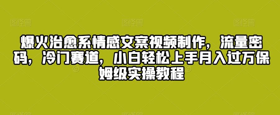 爆火治愈系情感文案视频制作，流量密码，冷门赛道，小白轻松上手-资源网创