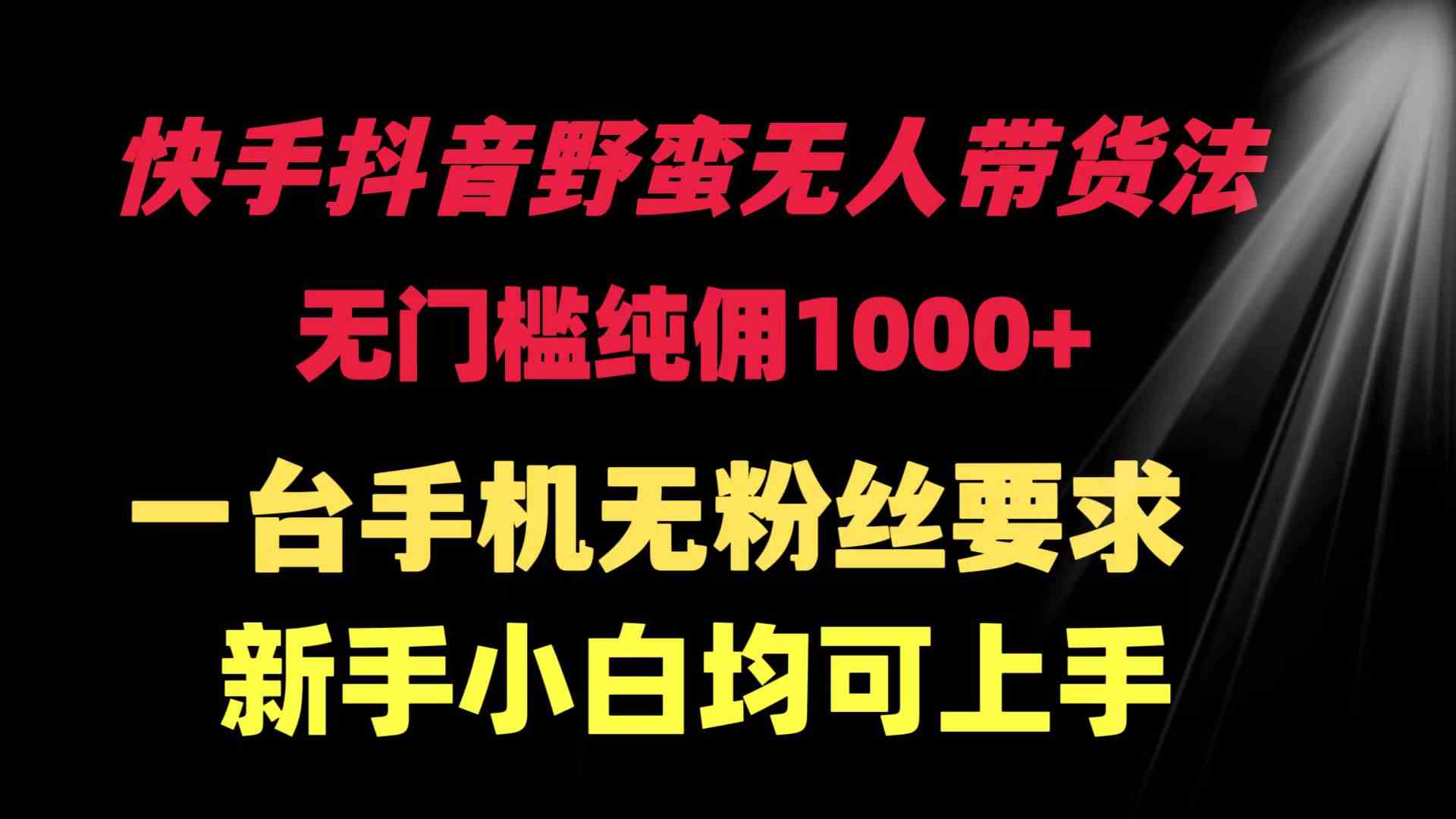 （9552期）快手抖音野蛮无人带货法 无门槛纯佣1000+ 一台手机无粉丝要求新手小白…-资源网创
