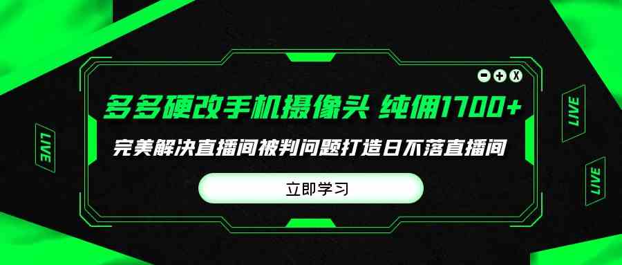 （9987期）多多硬改手机摄像头，单场带货纯佣1700+完美解决直播间被判问题，打造日…-资源网创