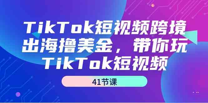 （9155期）TikTok短视频跨境出海撸美金，带你玩TikTok短视频（41节课）-资源网创