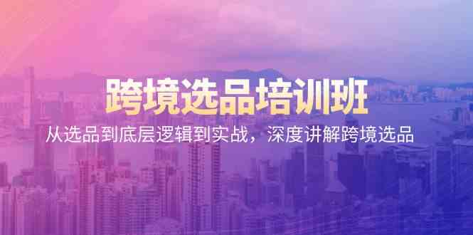 跨境选品培训班：从选品到底层逻辑到实战，深度讲解跨境选品-资源网创