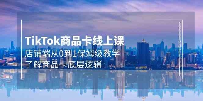 （9843期）Tk商品卡线上课，店铺端从0到1保姆级教学，了解商品卡底层逻辑（20节）-资源网创