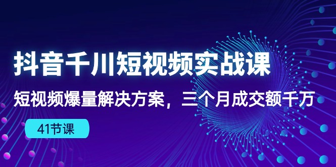 抖音千川短视频实战课：短视频爆量解决方案，三个月成交额千万-资源网创