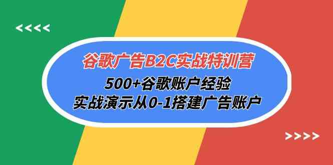 谷歌广告B2C实战特训营，500+谷歌账户经验，实战演示从0-1搭建广告账户-资源网创
