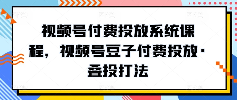视频号付费投放系统课程，视频号豆子付费投放·叠投打法-资源网创