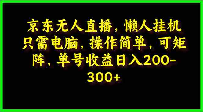（9973期）京东无人直播，电脑挂机，操作简单，懒人专属，可矩阵操作 单号日入200-300-资源网创