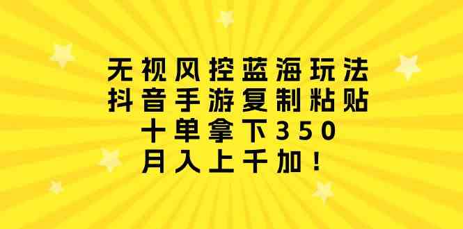 （10133期）无视风控蓝海玩法，抖音手游复制粘贴，十单拿下350，月入上千加！-资源网创