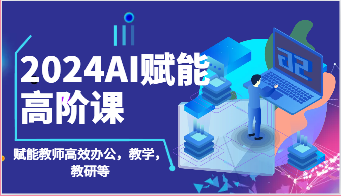 2024AI赋能高阶课：AI赋能教师高效办公，教学，教研等（87节）-资源网创