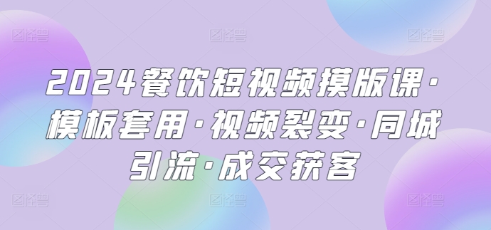 2024餐饮短视频摸版课·模板套用·视频裂变·同城引流·成交获客-资源网创