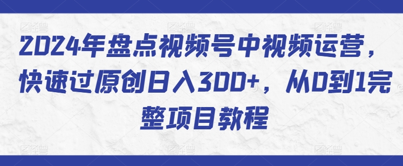 2024年盘点视频号中视频运营，快速过原创日入300+，从0到1完整项目教程-资源网创
