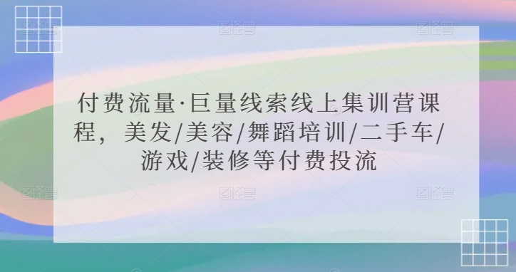 付费流量·巨量线索线上集训营课程，美发/美容/舞蹈培训/二手车/游戏/装修等付费投流-资源网创
