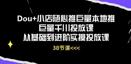 Dou+小店随心推巨量本地推巨量千川投放课从基础到进阶实操投放课-资源网创