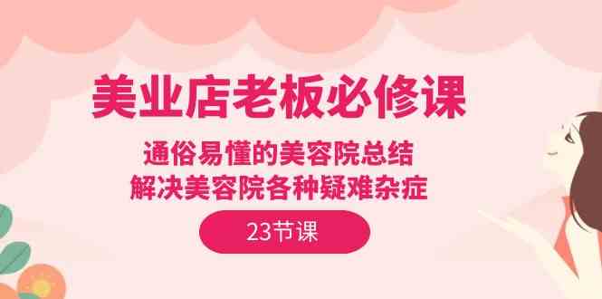 美业店老板必修课：通俗易懂的美容院总结，解决美容院各种疑难杂症（23节）-资源网创
