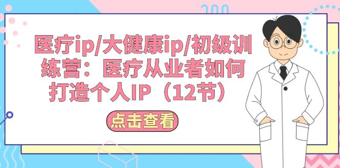 （10851期）医疗ip/大健康ip/初级训练营：医疗从业者如何打造个人IP（12节）-资源网创
