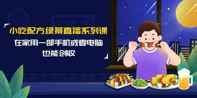 （9450期）小吃配方绿幕直播系列课，在家用一部手机或者电脑也能创收（14节课）-资源网创
