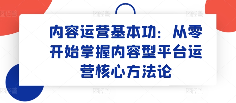 内容运营基本功：从零开始掌握内容型平台运营核心方法论-资源网创