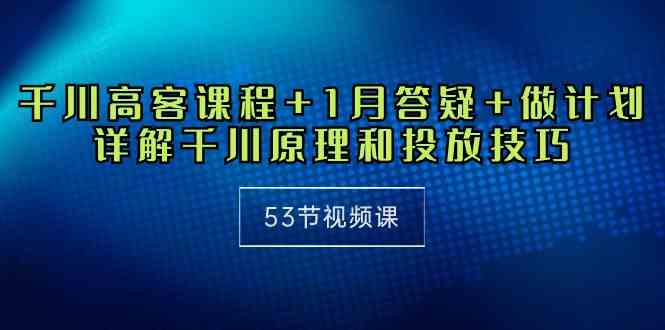 （10172期）千川 高客课程+1月答疑+做计划，详解千川原理和投放技巧（53节视频课）-资源网创