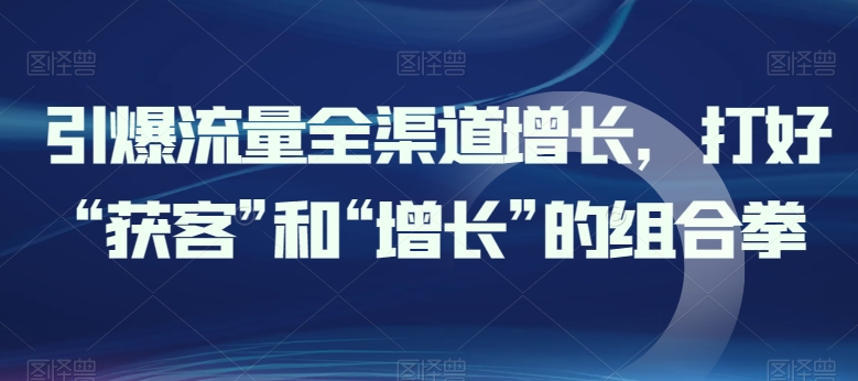 引爆流量全渠道增长，打好“获客”和“增长”的组合拳-资源网创