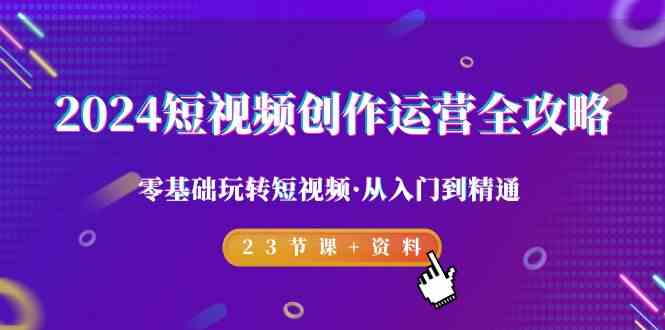 （9190期）2024短视频-创作运营全攻略，零基础玩转短视频·从入门到精通-23节课+资料-资源网创