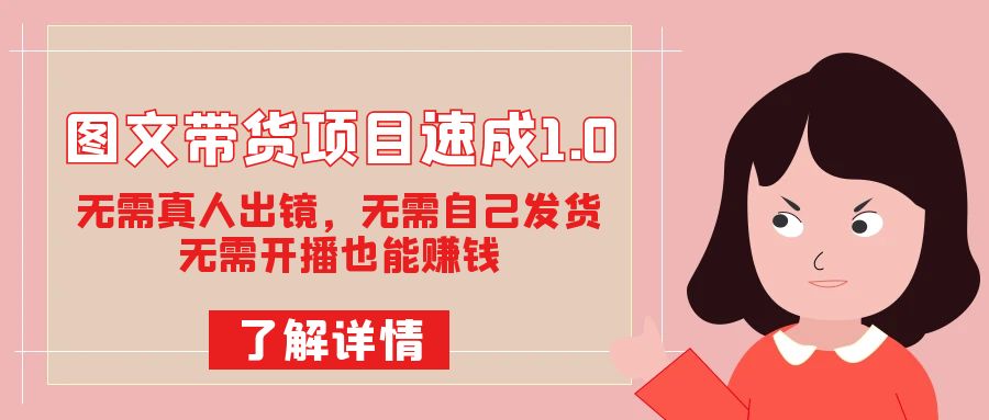 图文带货项目速成1.0：无需真人出镜，无需自己发货，无需开播也能赚钱！-资源网创
