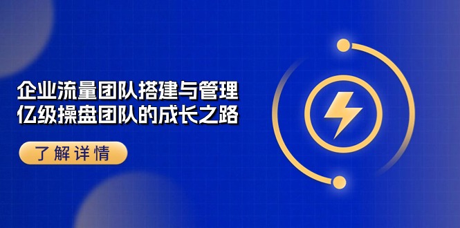 （10837期）企业 流量团队-搭建与管理，亿级 操盘团队的成长之路（28节课）-资源网创