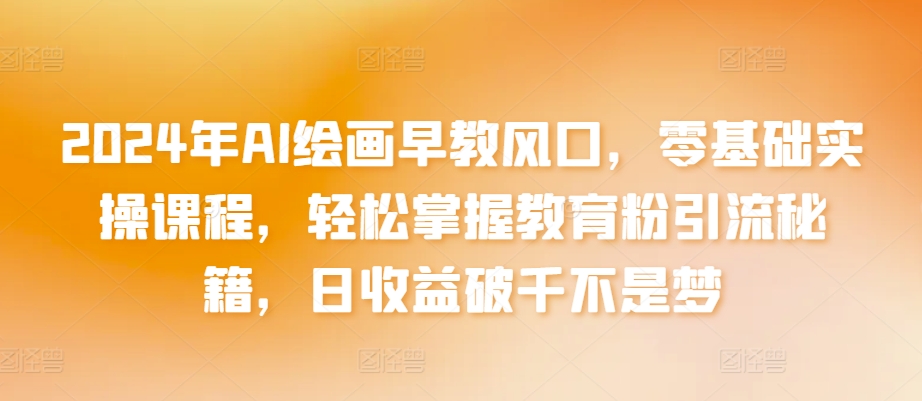 2024年AI绘画早教风口，零基础实操课程，轻松掌握教育粉引流秘籍，日收益破千不是梦-资源网创