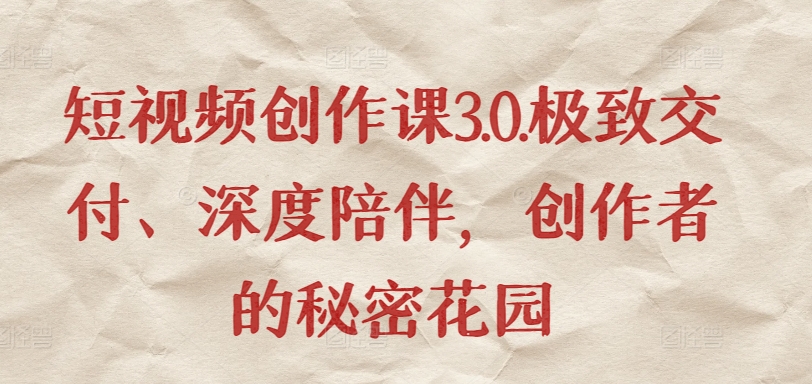 短视频创作课3.0.极致交付、深度陪伴，创作者的秘密花园-资源网创