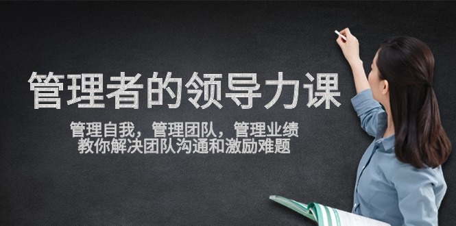 管理者领导力课，管理自我，管理团队，管理业绩，教你解决团队沟通和激励难题-资源网创