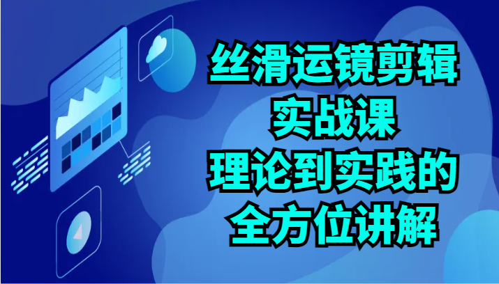 丝滑运镜剪辑实战课：理论到实践的全方位讲解（24节）-资源网创